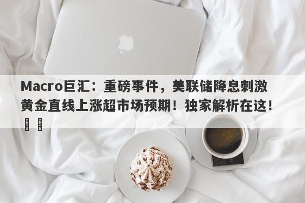 Macro巨汇：重磅事件，美联储降息刺激黄金直线上涨超市场预期！独家解析在这！ ​​