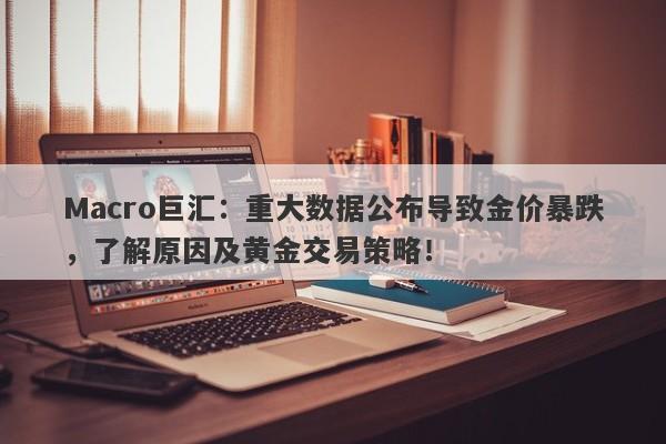 Macro巨汇：重大数据公布导致金价暴跌，了解原因及黄金交易策略！
