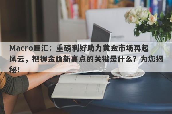 Macro巨汇：重磅利好助力黄金市场再起风云，把握金价新高点的关键是什么？为您揭秘！