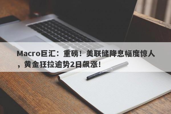 Macro巨汇：重磅！美联储降息幅度惊人，黄金狂拉逾势2日飙涨！
