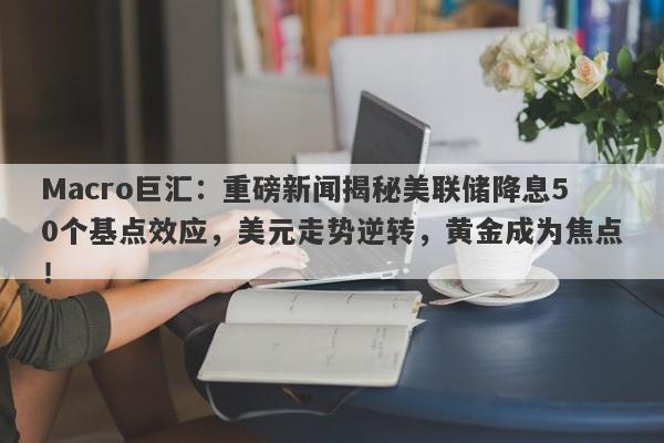 Macro巨汇：重磅新闻揭秘美联储降息50个基点效应，美元走势逆转，黄金成为焦点！
