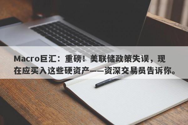 Macro巨汇：重磅！美联储政策失误，现在应买入这些硬资产——资深交易员告诉你。