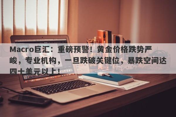 Macro巨汇：重磅预警！黄金价格跌势严峻，专业机构，一旦跌破关键位，暴跌空间达四十美元以上！