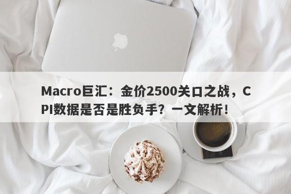Macro巨汇：金价2500关口之战，CPI数据是否是胜负手？一文解析！
