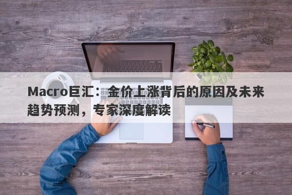 Macro巨汇：金价上涨背后的原因及未来趋势预测，专家深度解读