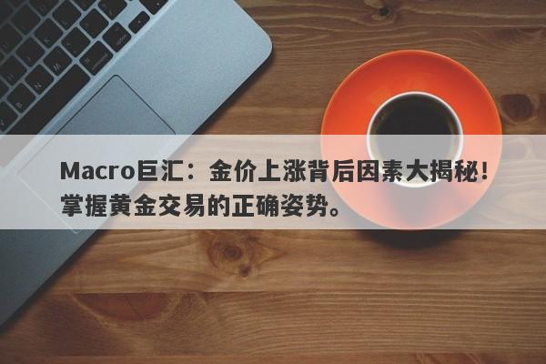 Macro巨汇：金价上涨背后因素大揭秘！掌握黄金交易的正确姿势。