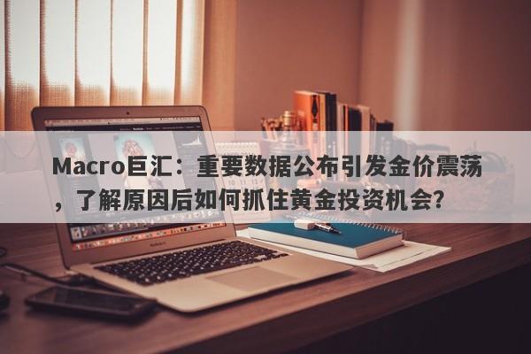 Macro巨汇：重要数据公布引发金价震荡，了解原因后如何抓住黄金投资机会？