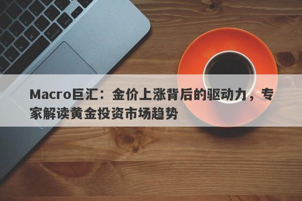 Macro巨汇：金价上涨背后的驱动力，专家解读黄金投资市场趋势