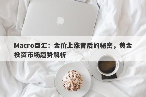 Macro巨汇：金价上涨背后的秘密，黄金投资市场趋势解析