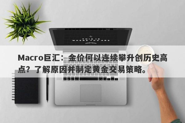 Macro巨汇：金价何以连续攀升创历史高点？了解原因并制定黄金交易策略。