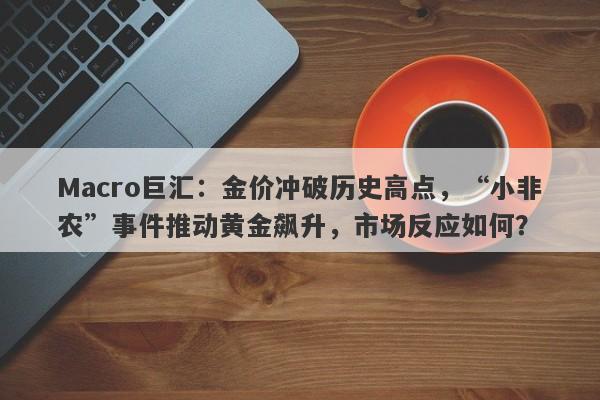 Macro巨汇：金价冲破历史高点，“小非农”事件推动黄金飙升，市场反应如何？