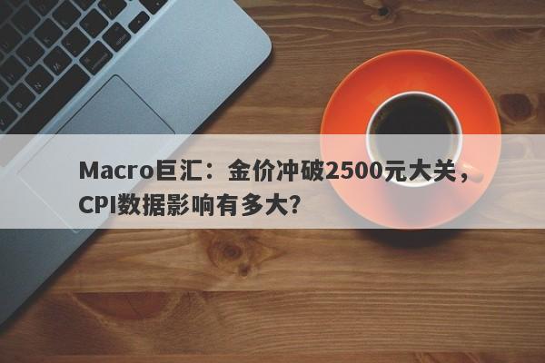 Macro巨汇：金价冲破2500元大关，CPI数据影响有多大？