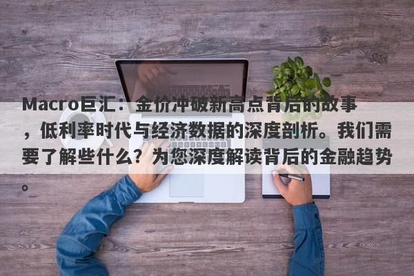 Macro巨汇：金价冲破新高点背后的故事，低利率时代与经济数据的深度剖析。我们需要了解些什么？为您深度解读背后的金融趋势。
