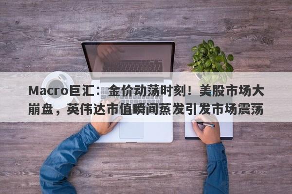 Macro巨汇：金价动荡时刻！美股市场大崩盘，英伟达市值瞬间蒸发引发市场震荡