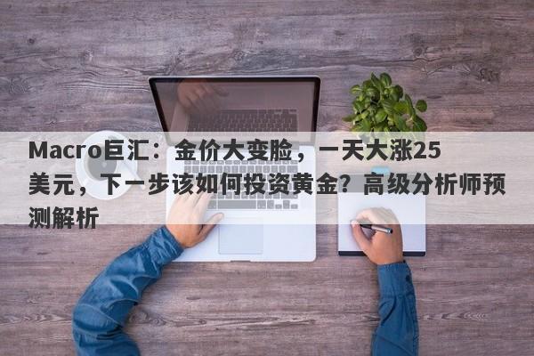 Macro巨汇：金价大变脸，一天大涨25美元，下一步该如何投资黄金？高级分析师预测解析