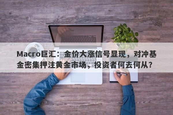 Macro巨汇：金价大涨信号显现，对冲基金密集押注黄金市场，投资者何去何从？