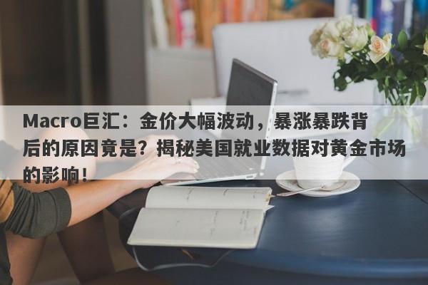 Macro巨汇：金价大幅波动，暴涨暴跌背后的原因竟是？揭秘美国就业数据对黄金市场的影响！
