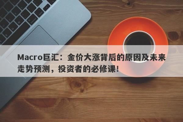Macro巨汇：金价大涨背后的原因及未来走势预测，投资者的必修课！