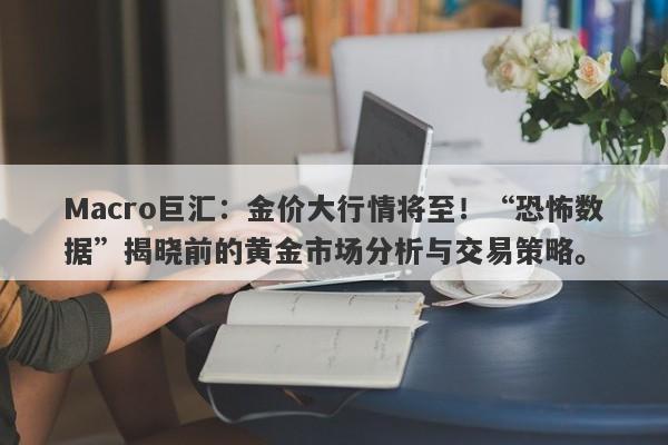 Macro巨汇：金价大行情将至！“恐怖数据”揭晓前的黄金市场分析与交易策略。