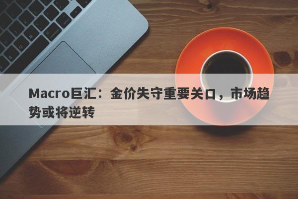 Macro巨汇：金价失守重要关口，市场趋势或将逆转