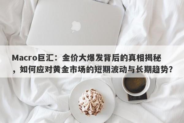 Macro巨汇：金价大爆发背后的真相揭秘，如何应对黄金市场的短期波动与长期趋势？