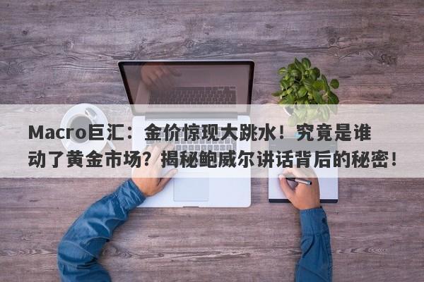 Macro巨汇：金价惊现大跳水！究竟是谁动了黄金市场？揭秘鲍威尔讲话背后的秘密！
