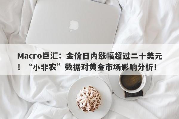 Macro巨汇：金价日内涨幅超过二十美元！“小非农”数据对黄金市场影响分析！