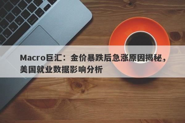 Macro巨汇：金价暴跌后急涨原因揭秘，美国就业数据影响分析