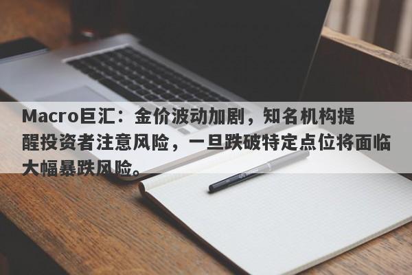 Macro巨汇：金价波动加剧，知名机构提醒投资者注意风险，一旦跌破特定点位将面临大幅暴跌风险。