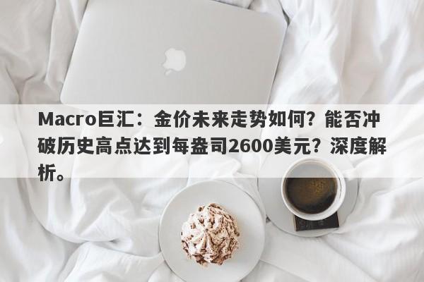 Macro巨汇：金价未来走势如何？能否冲破历史高点达到每盎司2600美元？深度解析。