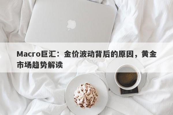 Macro巨汇：金价波动背后的原因，黄金市场趋势解读