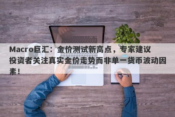 Macro巨汇：金价测试新高点，专家建议投资者关注真实金价走势而非单一货币波动因素！