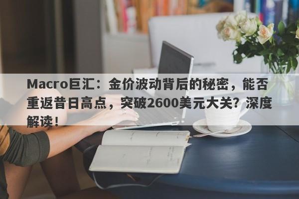 Macro巨汇：金价波动背后的秘密，能否重返昔日高点，突破2600美元大关？深度解读！
