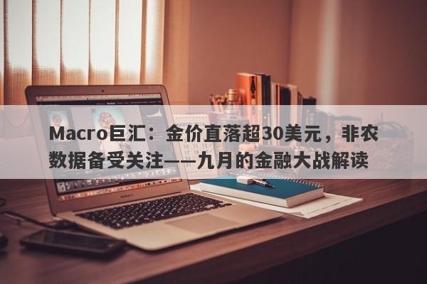 Macro巨汇：金价直落超30美元，非农数据备受关注——九月的金融大战解读