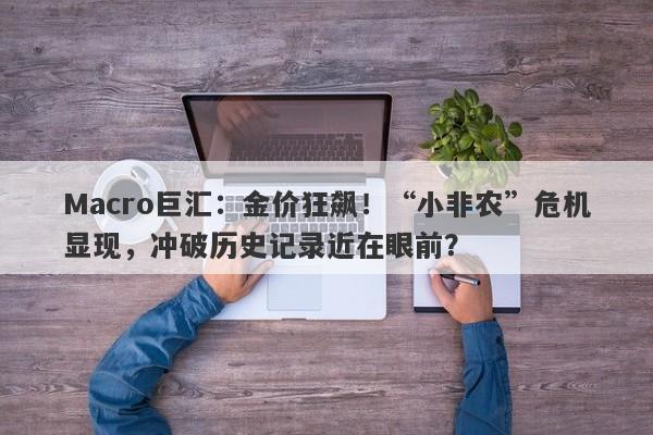 Macro巨汇：金价狂飙！“小非农”危机显现，冲破历史记录近在眼前？