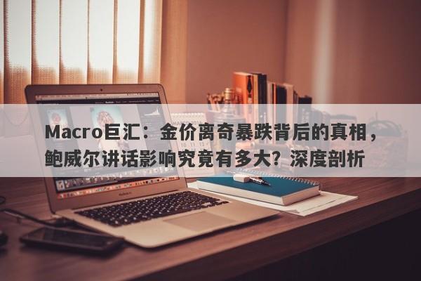 Macro巨汇：金价离奇暴跌背后的真相，鲍威尔讲话影响究竟有多大？深度剖析