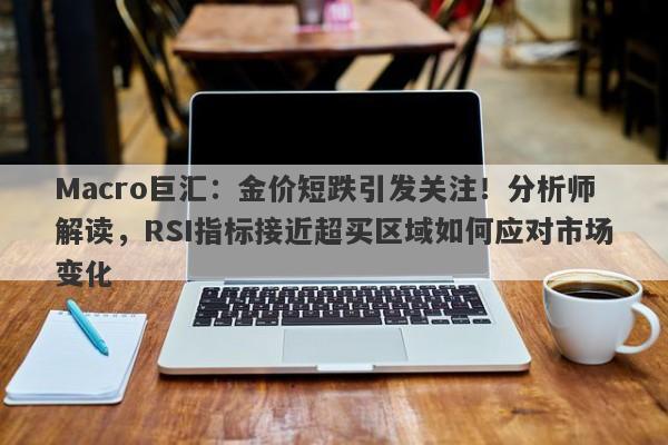 Macro巨汇：金价短跌引发关注！分析师解读，RSI指标接近超买区域如何应对市场变化