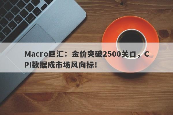 Macro巨汇：金价突破2500关口，CPI数据成市场风向标！