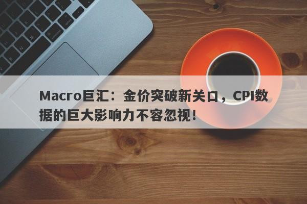 Macro巨汇：金价突破新关口，CPI数据的巨大影响力不容忽视！