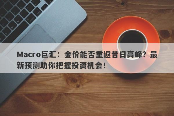 Macro巨汇：金价能否重返昔日高峰？最新预测助你把握投资机会！