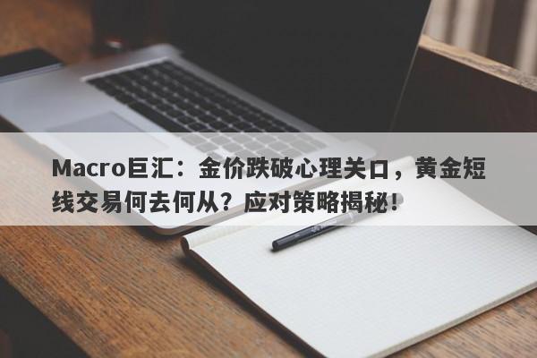 Macro巨汇：金价跌破心理关口，黄金短线交易何去何从？应对策略揭秘！