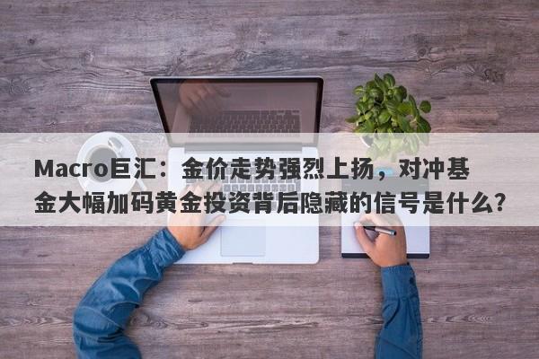 Macro巨汇：金价走势强烈上扬，对冲基金大幅加码黄金投资背后隐藏的信号是什么？