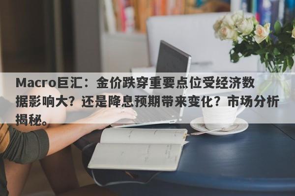 Macro巨汇：金价跌穿重要点位受经济数据影响大？还是降息预期带来变化？市场分析揭秘。