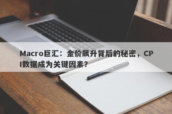 Macro巨汇：金价飙升背后的秘密，CPI数据成为关键因素？