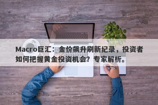 Macro巨汇：金价飙升刷新纪录，投资者如何把握黄金投资机会？专家解析。