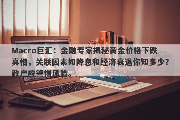 Macro巨汇：金融专家揭秘黄金价格下跌真相，关联因素如降息和经济衰退你知多少？散户应警惕风险。