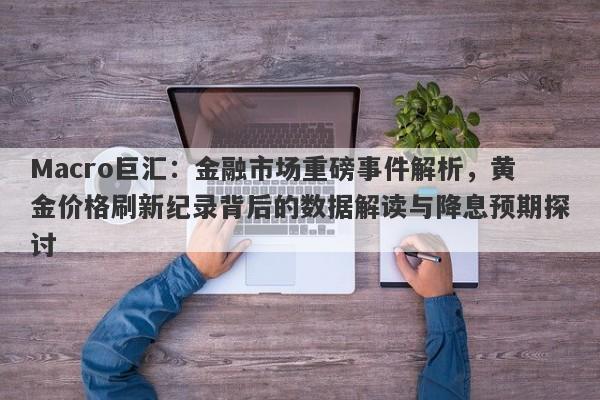 Macro巨汇：金融市场重磅事件解析，黄金价格刷新纪录背后的数据解读与降息预期探讨