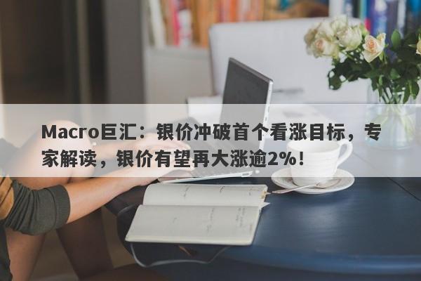 Macro巨汇：银价冲破首个看涨目标，专家解读，银价有望再大涨逾2%！