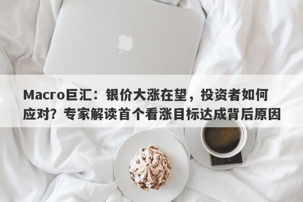 Macro巨汇：银价大涨在望，投资者如何应对？专家解读首个看涨目标达成背后原因