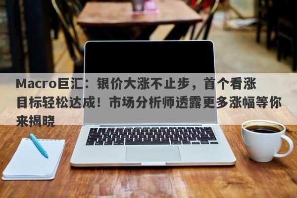 Macro巨汇：银价大涨不止步，首个看涨目标轻松达成！市场分析师透露更多涨幅等你来揭晓